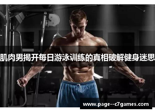 肌肉男揭开每日游泳训练的真相破解健身迷思