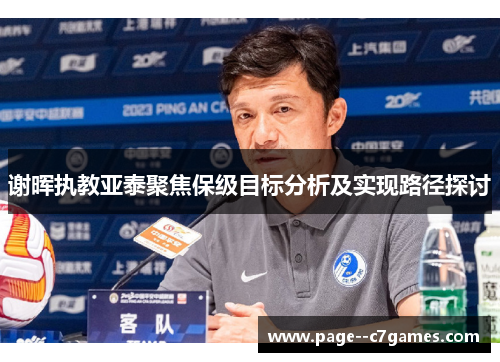谢晖执教亚泰聚焦保级目标分析及实现路径探讨 谢晖执教亚泰聚焦保级目标分析及实现路径探讨