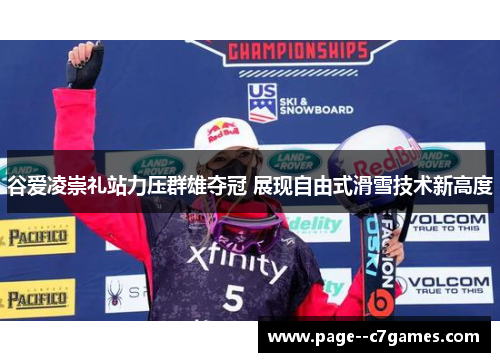 谷爱凌崇礼站力压群雄夺冠 展现自由式滑雪技术新高度 谷爱凌崇礼站力压群雄夺冠 展现自由式滑雪技术新高度