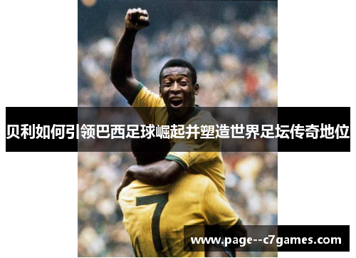 贝利如何引领巴西足球崛起并塑造世界足坛传奇地位