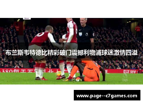 布兰斯韦特德比精彩破门震撼利物浦球迷激情四溢