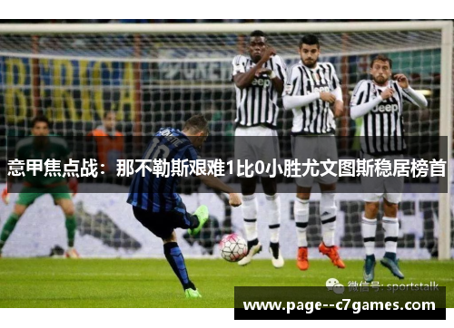 意甲焦点战:那不勒斯艰难1比0小胜尤文图斯稳居榜首 意甲焦点战:那不勒斯艰难1比0小胜尤文图斯稳居榜首