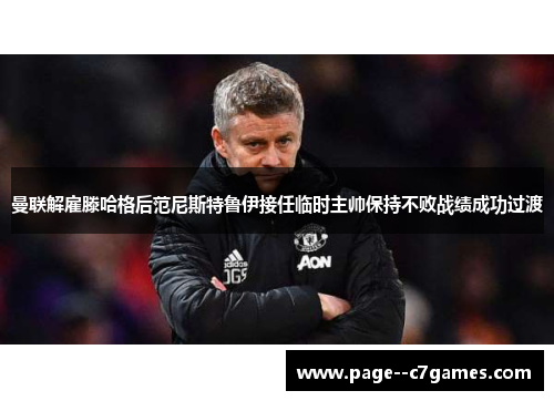 曼联解雇滕哈格后范尼斯特鲁伊接任临时主帅保持不败战绩成功过渡