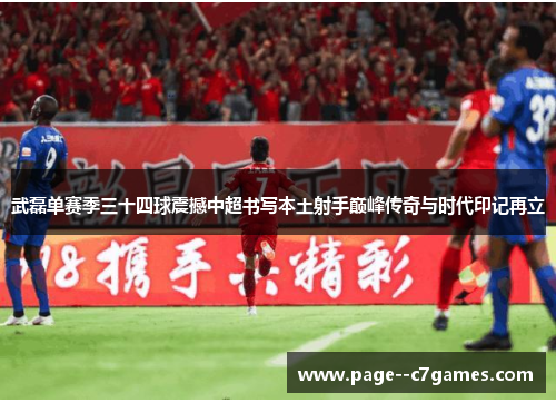 武磊单赛季三十四球震撼中超书写本土射手巅峰传奇与时代印记再立 武磊单赛季三十四球震撼中超书写本土射手巅峰传奇与时代印记再立