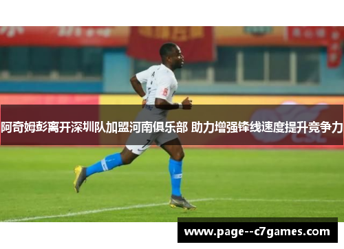 阿奇姆彭离开深圳队加盟河南俱乐部 助力增强锋线速度提升竞争力