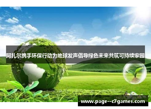 阿扎尔携手环保行动为地球发声倡导绿色未来共筑可持续家园