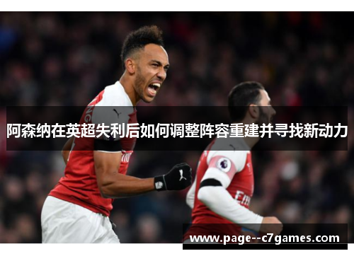 阿森纳在英超失利后如何调整阵容重建并寻找新动力