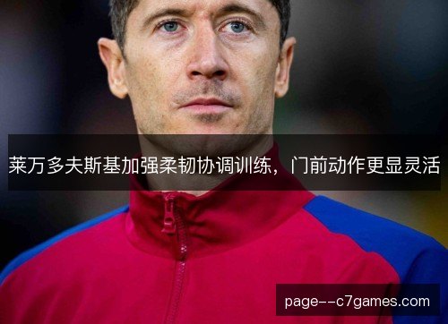 莱万多夫斯基加强柔韧协调训练，门前动作更显灵活